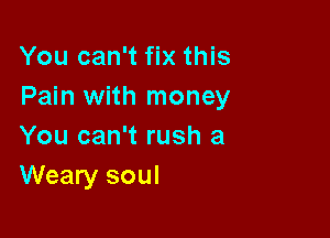 You can't fix this
Pain with money

You can't rush a
Weary soul
