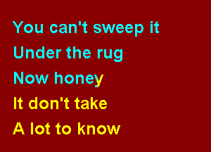You can't sweep it
Under the rug

Now honey
It don't take
A lot to know