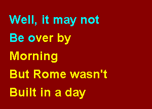 Well, it may not
Be over by

Morning
But Rome wasn't
Built in a day