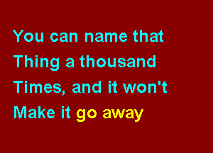 You can name that
Thing a thousand

Times, and it won't
Make it go away