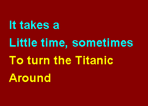 It takes a
Little time, sometimes

To turn the Titanic
Around