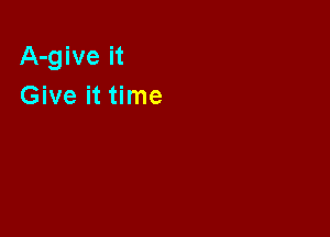 A-give it
Give it time