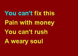 You can't fix this
Pain with money

You can't rush
A weary soul