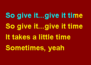 So give it...give it time
So give it...give it time

It takes a little time
Sometimes, yeah