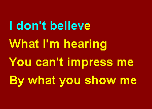 I don't believe
What I'm hearing

You can't impress me
By what you show me