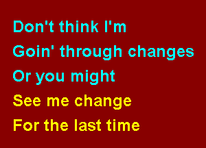 Don't think I'm
Goin' through changes

Or you might
See me change
For the last time