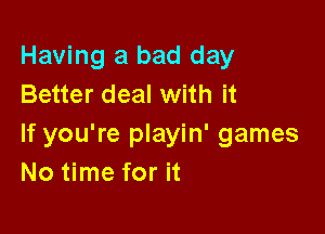 Having a bad day
Better deal with it

If you're playin' games
No time for it