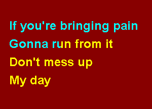 If you're bringing pain
Gonna run from it

Don't mess up
My day