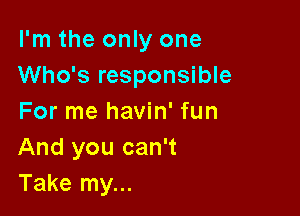 I'm the only one
Who's responsible

For me havin' fun
And you can't
Take my...