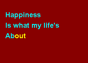 Happiness
Is what my life's

About