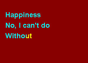 Happiness
No, I can't do

Without