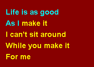 Life is as good
As I make it

I can't sit around
While you make it
For me