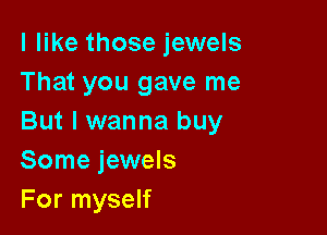 I like those jewels
That you gave me

But I wanna buy
Some jewels
For myself