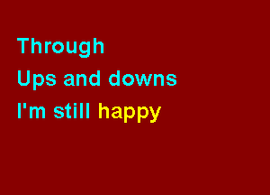 Through
Ups and downs

I'm still happy