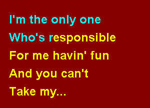 I'm the only one
Who's responsible

For me havin' fun
And you can't
Take my...