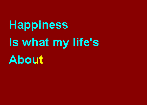 Happiness
Is what my life's

About