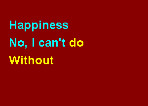 Happiness
No, I can't do

Without