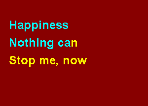 Happiness
Nothing can

Stop me, now