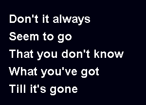 Don't it always
Seem to go

That you don't know
What you've got
Till it's gone