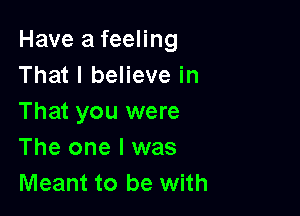 Have a feeling
That I believe in

That you were
The one I was
Meant to be with