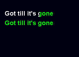 Got till it's gone
Got till it's gone