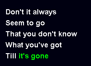 Don't it always
Seem to go

That you don't know
What you've got
Till it's gone