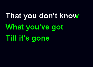 That you don't know
What you've got

Till it's gone