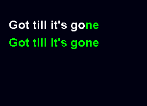 Got till it's gone
Got till it's gone