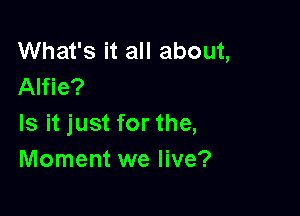 What's it all about,
Alfie?

Is it just for the,
Moment we live?