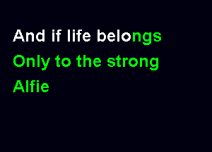 And if life belongs
Only to the strong

Alfie