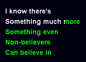 I know there's
Something much more

Something even
Non-believers
Can believe in