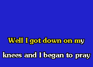 Well Igot down on my

knees and I began to pray