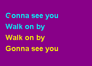 Gonna see you
Walk on by

Walk on by
Gonna see you