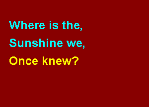 Where is the,
Sunshine we,

Once knew?