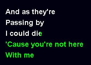 And as they're
Passing by

lcould die

'Cause you're not here
With me