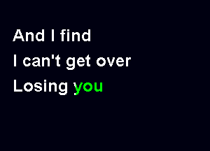 And I find
I can't get over

Losing you