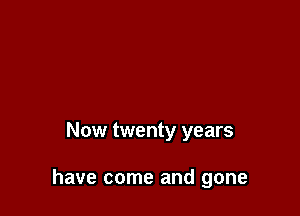 Now twenty years

have come and gone