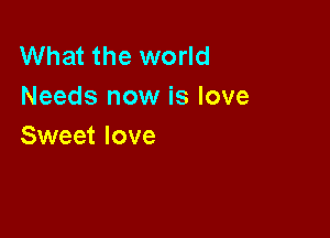 What the world
Needs now is love

Sweet love