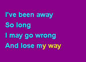 I've been away
Solong

I may go wrong
And lose my way