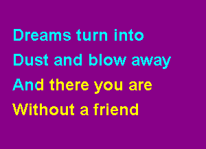 Dreams turn into
Dust and blow away

And there you are
Without a friend