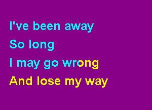 I've been away
Solong

I may go wrong
And lose my way