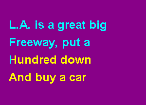 LA. is a great big
Freeway, put a

Hundred down
And buy a car
