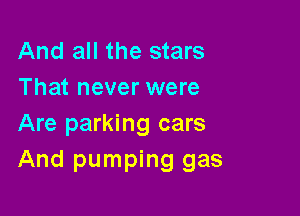 And all the stars
That never were

Are parking cars
And pumping gas