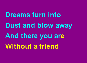 Dreams turn into
Dust and blow away

And there you are
Without a friend