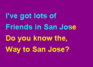 I've got lots of
Friends in San Jose

Do you know the,
Way to San Jose?