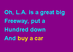 Oh, LA. is a great big
Freeway, put a

Hundred down
And buy a car