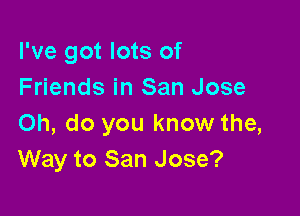 I've got lots of
Friends in San Jose

Oh, do you know the,
Way to San Jose?