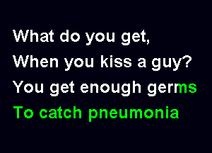 What do you get,
When you kiss a guy?

You get enough germs
To catch pneumonia