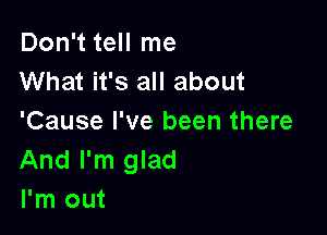 Don't tell me
What it's all about

'Cause I've been there
And I'm glad
I'm out