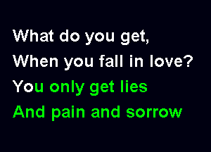 What do you get,
When you fall in love?

You only get lies
And pain and sorrow